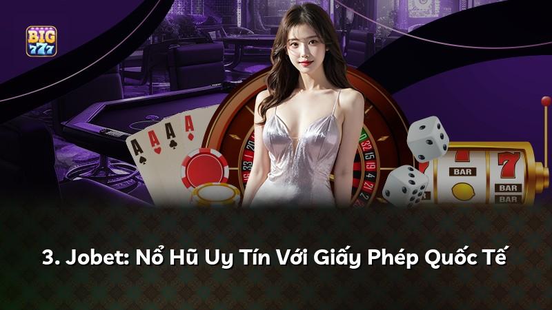 3. Jobet: Nổ Hũ Uy Tín Với Giấy Phép Quốc Tế
