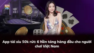 App tài xỉu 50k rút: 6 Nền tảng hàng đầu cho người chơi Việt Nam