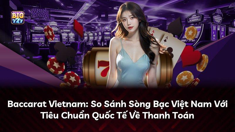 Baccarat Vietnam: So Sánh Sòng Bạc Việt Nam Với Tiêu Chuẩn Quốc Tế Về Thanh Toán