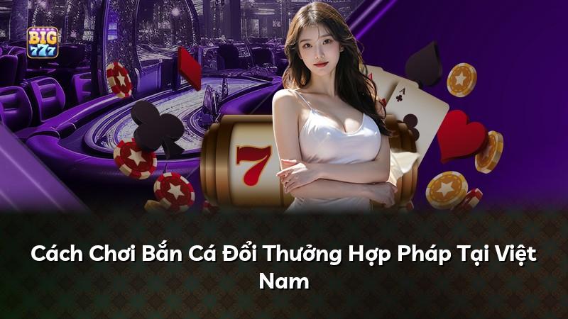 Cách Chơi Bắn Cá Đổi Thưởng Hợp Pháp Tại Việt Nam