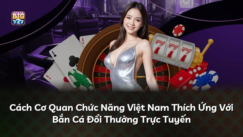Cách Cơ Quan Chức Năng Việt Nam Thích Ứng Với Bắn Cá Đổi Thưởng Trực Tuyến