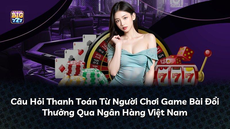 Câu Hỏi Thanh Toán Từ Người Chơi Game Bài Đổi Thưởng Qua Ngân Hàng Việt Nam