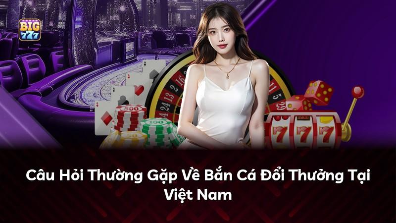 Câu Hỏi Thường Gặp Về Bắn Cá Đổi Thưởng Tại Việt Nam