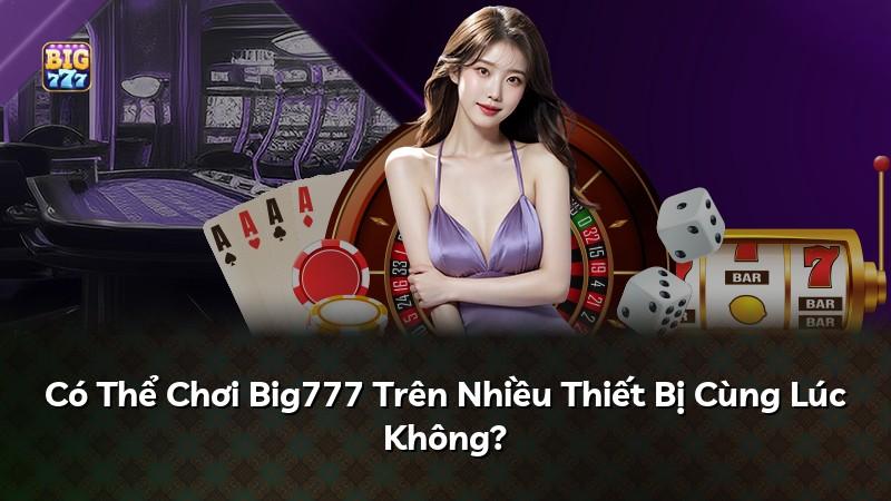 Có Thể Chơi Big777 Trên Nhiều Thiết Bị Cùng Lúc Không?