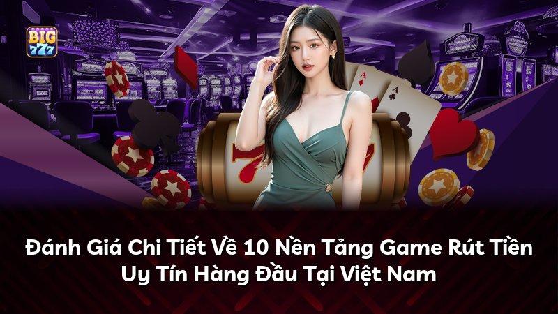 Đánh Giá Chi Tiết Về 10 Nền Tảng Game Rút Tiền Uy Tín Hàng Đầu Tại Việt Nam