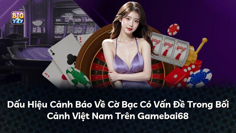 Dấu Hiệu Cảnh Báo Về Cờ Bạc Có Vấn Đề Trong Bối Cảnh Việt Nam Trên Gamebai68