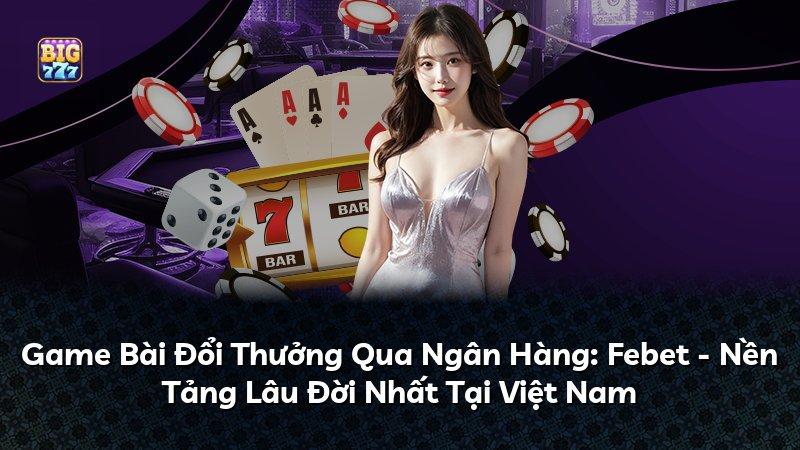 Game Bài Đổi Thưởng Qua Ngân Hàng: Febet - Nền Tảng Lâu Đời Nhất Tại Việt Nam