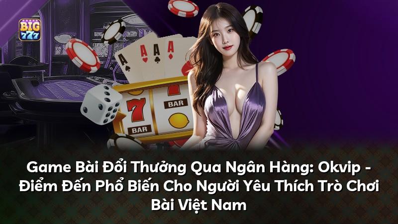 Game Bài Đổi Thưởng Qua Ngân Hàng: Okvip - Điểm Đến Phổ Biến Cho Người Yêu Thích Trò Chơi Bài Việt Nam