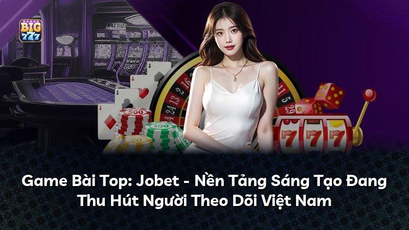 Game Bài Top: Jobet - Nền Tảng Sáng Tạo Đang Thu Hút Người Theo Dõi Việt Nam