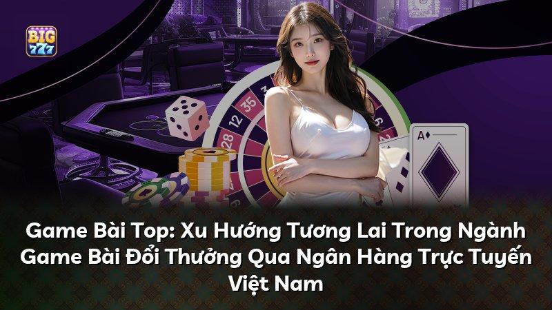 Game Bài Top: Xu Hướng Tương Lai Trong Ngành Game Bài Đổi Thưởng Qua Ngân Hàng Trực Tuyến Việt Nam