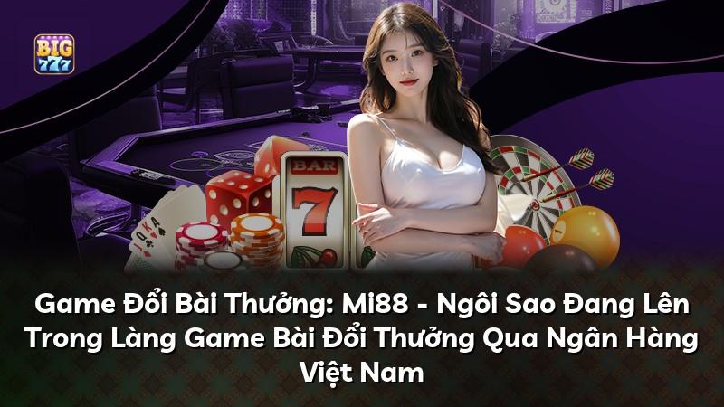 Game Đổi Bài Thưởng: Mi88 - Ngôi Sao Đang Lên Trong Làng Game Bài Đổi Thưởng Qua Ngân Hàng Việt Nam