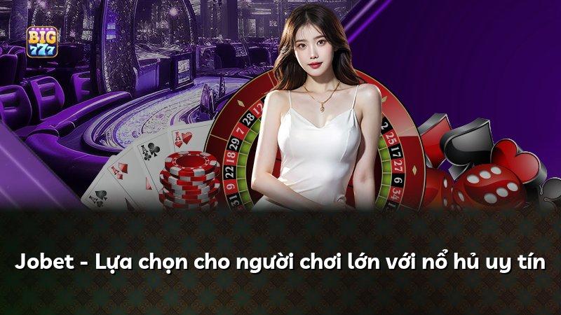 Jobet - Lựa chọn cho người chơi lớn với nổ hủ uy tín
