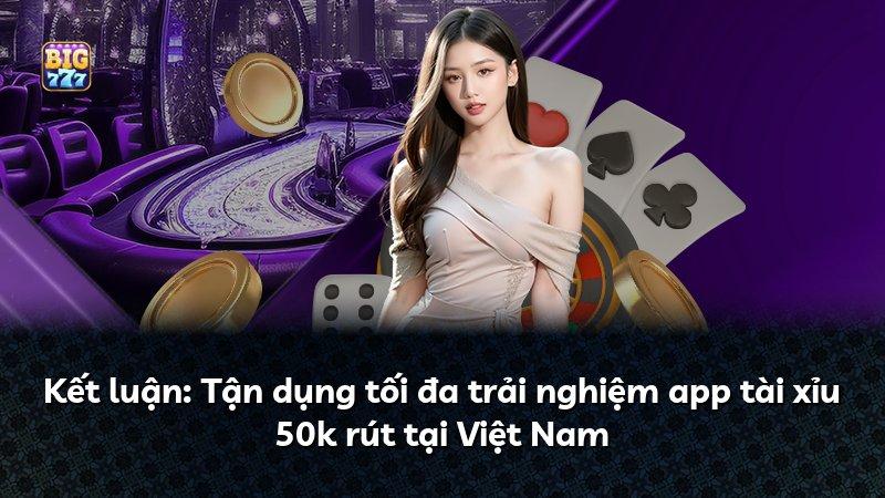 Kết luận: Tận dụng tối đa trải nghiệm app tài xỉu 50k rút tại Việt Nam