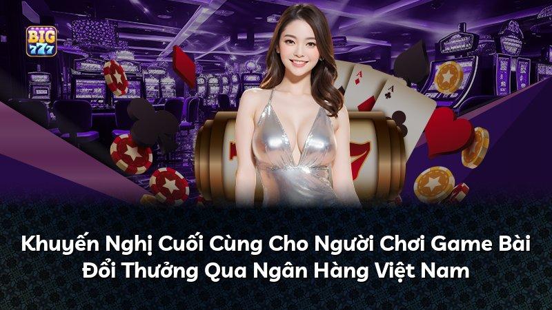 Khuyến Nghị Cuối Cùng Cho Người Chơi Game Bài Đổi Thưởng Qua Ngân Hàng Việt Nam