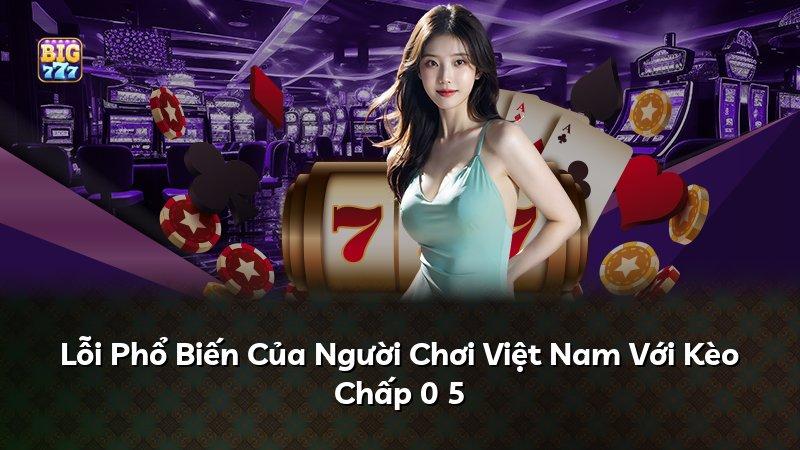 Lỗi Phổ Biến Của Người Chơi Việt Nam Với Kèo Chấp 0 5