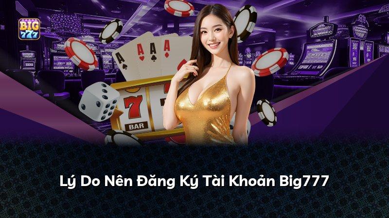 Lý Do Nên Đăng Ký Tài Khoản Big777