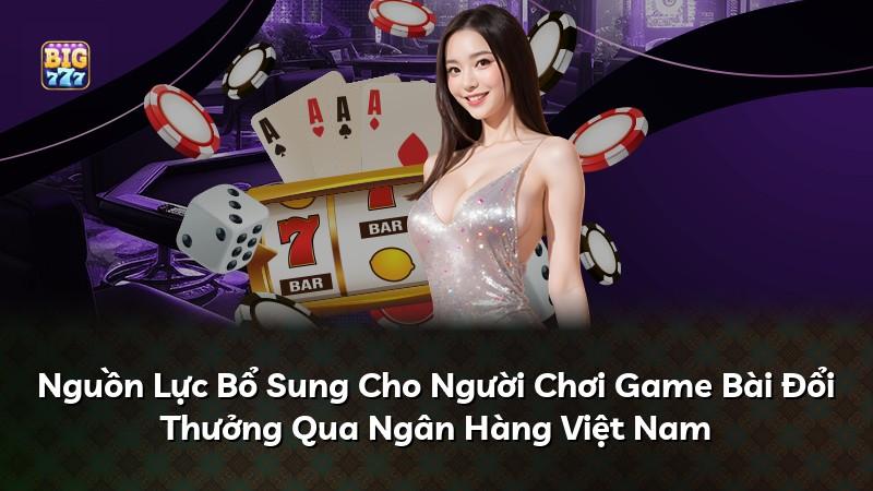 Nguồn Lực Bổ Sung Cho Người Chơi Game Bài Đổi Thưởng Qua Ngân Hàng Việt Nam