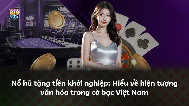 Nổ hũ tặng tiền khởi nghiệp: Hiểu về hiện tượng văn hóa trong cờ bạc Việt Nam