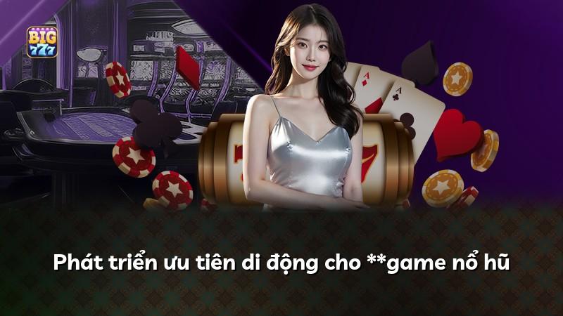 Phát triển ưu tiên di động cho **game nổ hũ