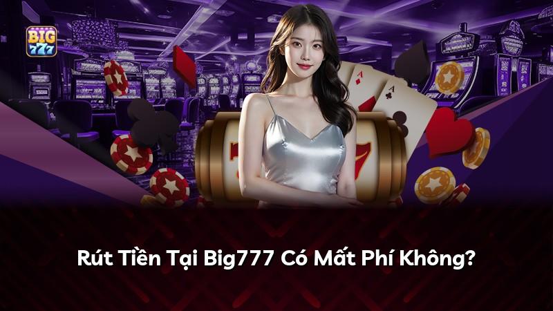 Rút Tiền Tại Big777 Có Mất Phí Không?