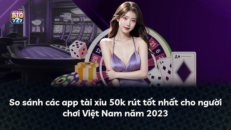So sánh các app tài xỉu 50k rút tốt nhất cho người chơi Việt Nam năm 2023