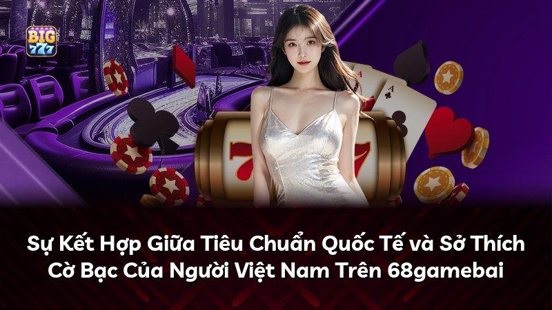 Sự Kết Hợp Giữa Tiêu Chuẩn Quốc Tế và Sở Thích Cờ Bạc Của Người Việt Nam Trên 68gamebai