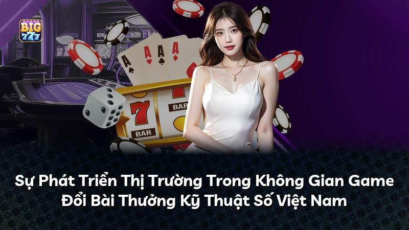 Sự Phát Triển Thị Trường Trong Không Gian Game Đổi Bài Thưởng Kỹ Thuật Số Việt Nam