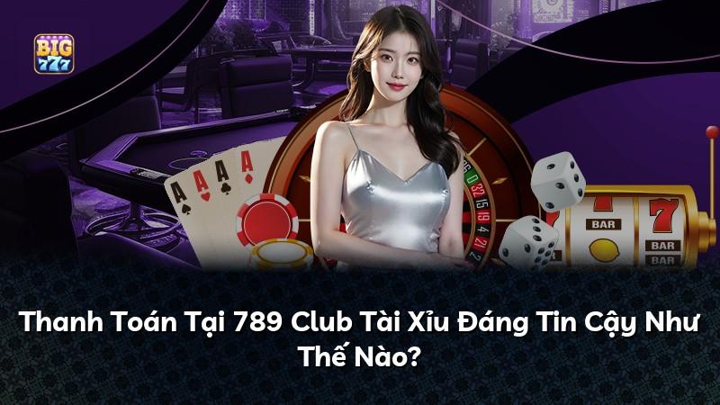 Thanh Toán Tại 789 Club Tài Xỉu Đáng Tin Cậy Như Thế Nào?