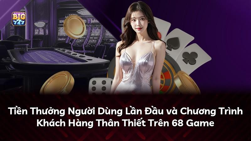 Tiền Thưởng Người Dùng Lần Đầu và Chương Trình Khách Hàng Thân Thiết Trên 68 Game