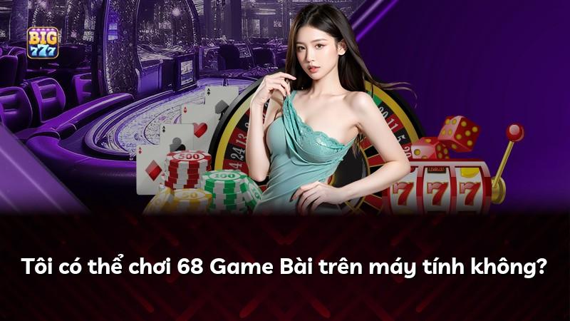 Tôi có thể chơi 68 Game Bài trên máy tính không?