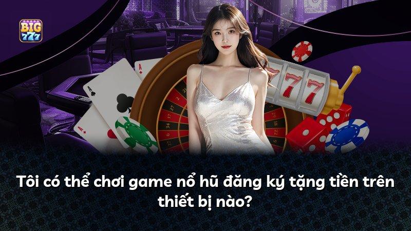Tôi có thể chơi game nổ hũ đăng ký tặng tiền trên thiết bị nào?