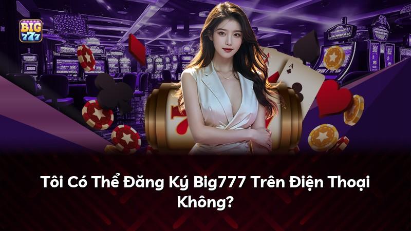 Tôi Có Thể Đăng Ký Big777 Trên Điện Thoại Không?