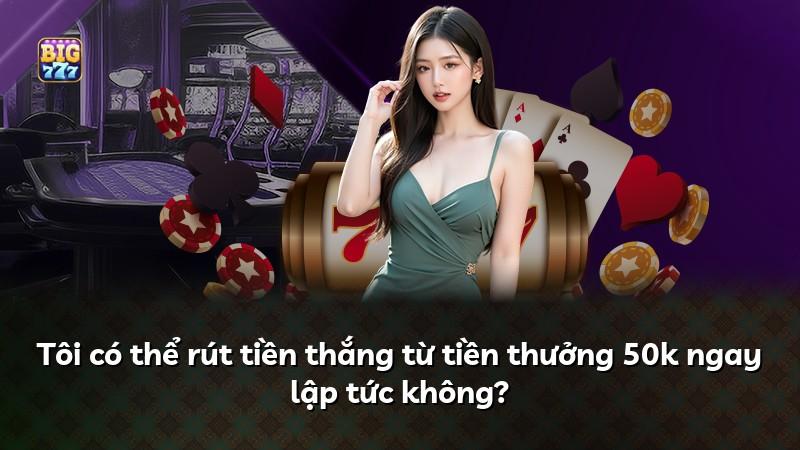 Tôi có thể rút tiền thắng từ tiền thưởng 50k ngay lập tức không?