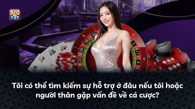 Tôi có thể tìm kiếm sự hỗ trợ ở đâu nếu tôi hoặc người thân gặp vấn đề về cá cược?
