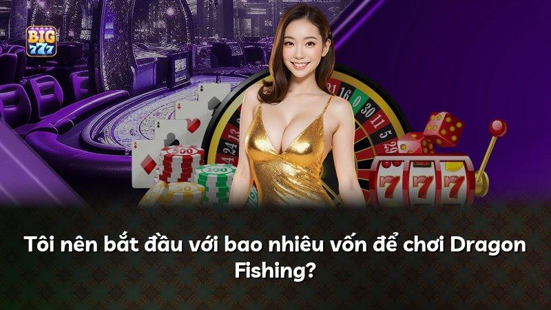 Tôi nên bắt đầu với bao nhiêu vốn để chơi Dragon Fishing?