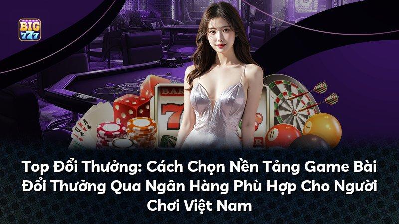 Top Đổi Thưởng: Cách Chọn Nền Tảng Game Bài Đổi Thưởng Qua Ngân Hàng Phù Hợp Cho Người Chơi Việt Nam