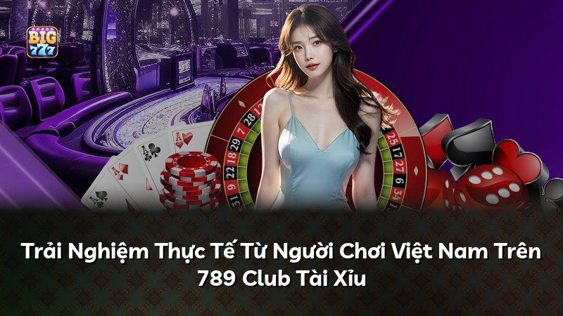 Trải Nghiệm Thực Tế Từ Người Chơi Việt Nam Trên 789 Club Tài Xỉu
