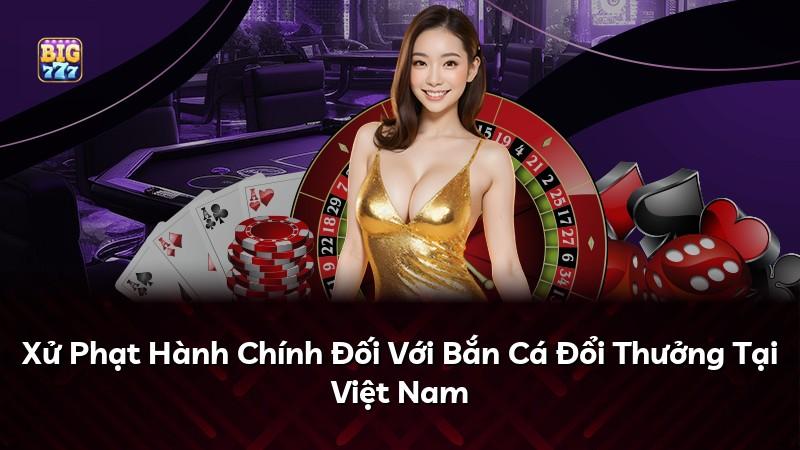Xử Phạt Hành Chính Đối Với Bắn Cá Đổi Thưởng Tại Việt Nam