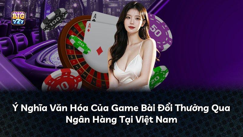 Ý Nghĩa Văn Hóa Của Game Bài Đổi Thưởng Qua Ngân Hàng Tại Việt Nam