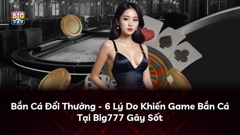 Bắn Cá Đổi Thưởng - 6 Lý Do Khiến Game Bắn Cá Tại Big777 Gây Sốt