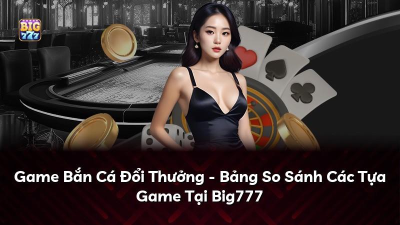 Game Bắn Cá Đổi Thưởng - Bảng So Sánh Các Tựa Game Tại Big777