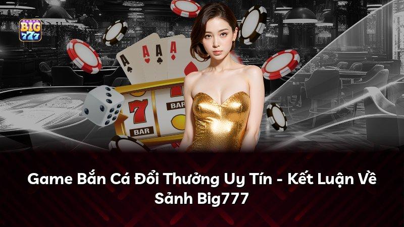 Game Bắn Cá Đổi Thưởng Uy Tín - Kết Luận Về Sảnh Big777