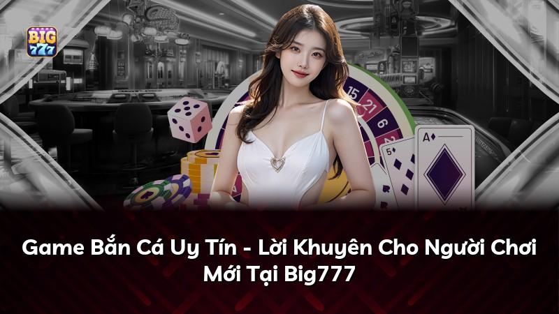 Game Bắn Cá Uy Tín - Lời Khuyên Cho Người Chơi Mới Tại Big777