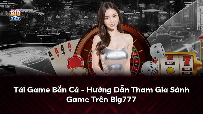 Tải Game Bắn Cá - Hướng Dẫn Tham Gia Sảnh Game Trên Big777