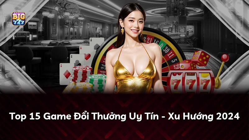 Top 15 Game Đổi Thưởng Uy Tín - Xu Hướng 2024